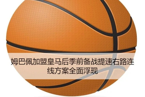 姆巴佩加盟皇马后季前备战提速右路连线方案全面浮现