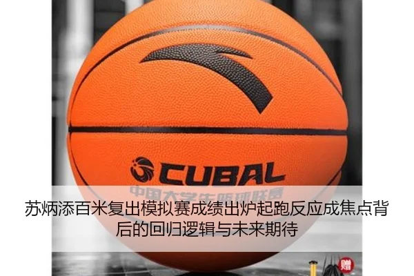 苏炳添百米复出模拟赛成绩出炉起跑反应成焦点背后的回归逻辑与未来期待