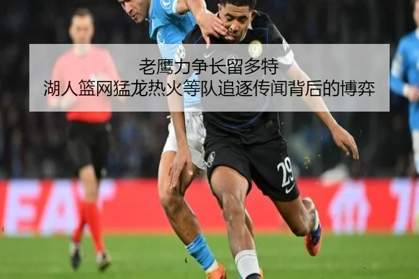 老鹰力争长留多特 湖人篮网猛龙热火等队追逐传闻背后的博弈