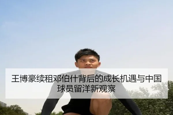 王博豪续租邓伯什背后的成长机遇与中国球员留洋新观察