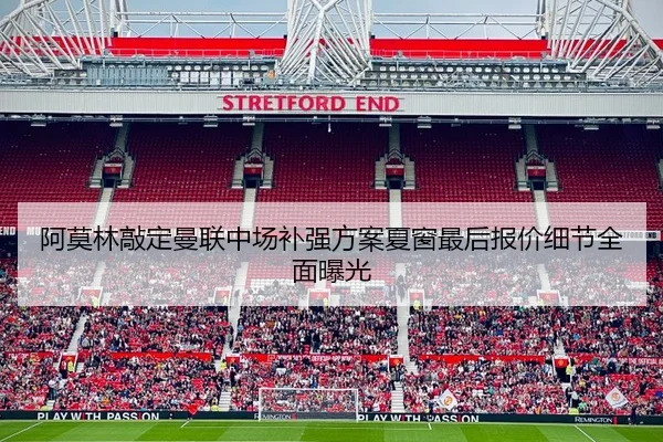 阿莫林敲定曼联中场补强方案夏窗最后报价细节全面曝光